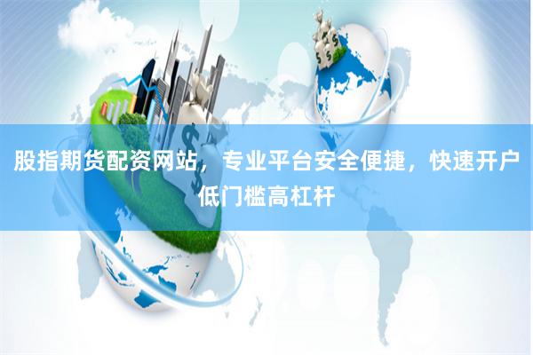 股指期货配资网站，专业平台安全便捷，快速开户低门槛高杠杆