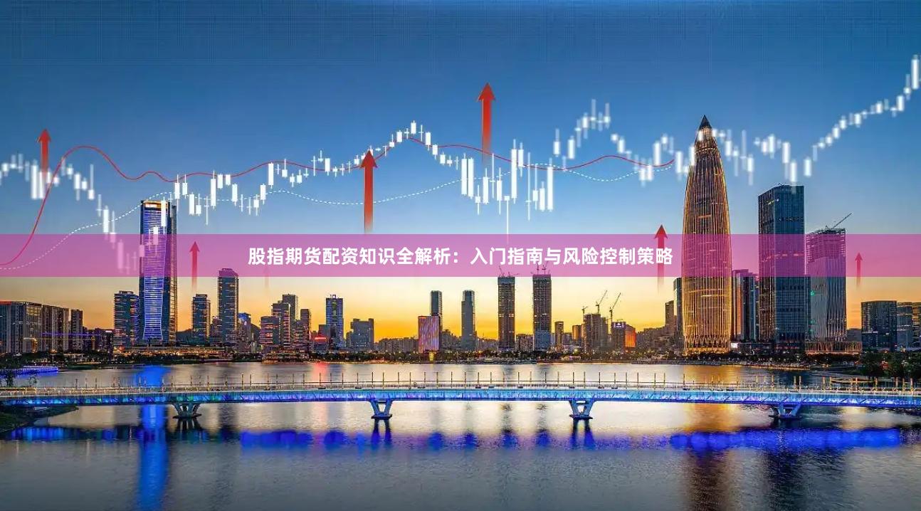 股指期货配资知识全解析：入门指南与风险控制策略