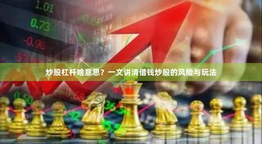 炒股杠杆啥意思？一文讲清借钱炒股的风险与玩法