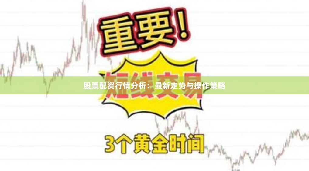 股票配资行情分析:最新走势与操作策略