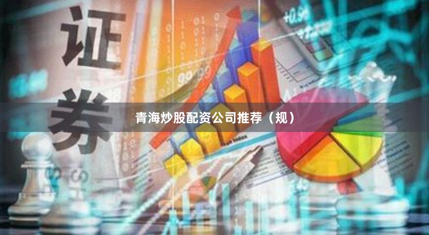 青海炒股配资公司推荐（规）