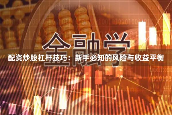 配资炒股杠杆技巧：新手必知的风险与收益平衡