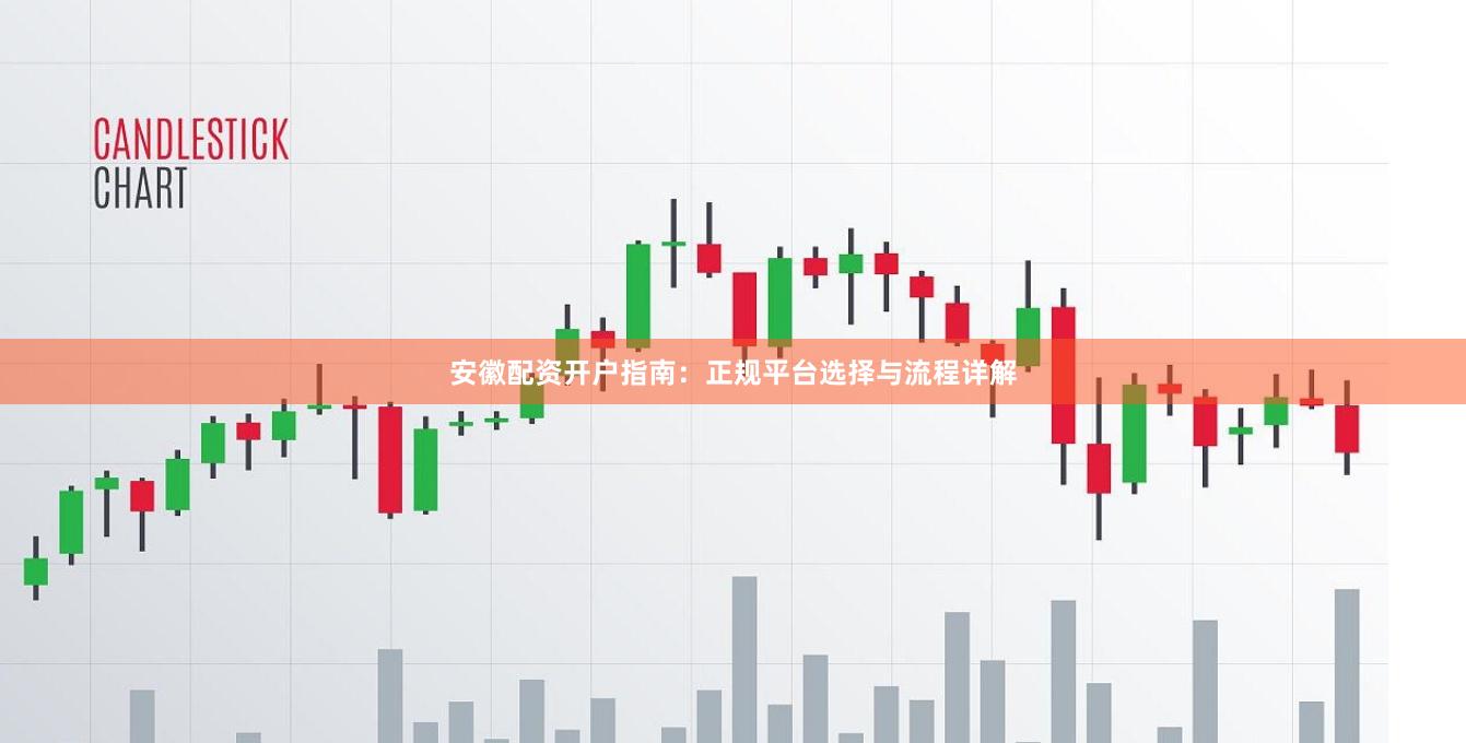 安徽配资开户指南：正规平台选择与流程详解