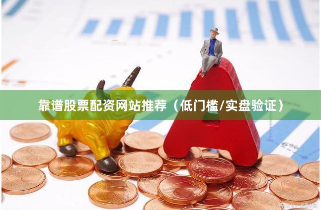 靠谱股票配资网站推荐(低门槛/实盘验证)
