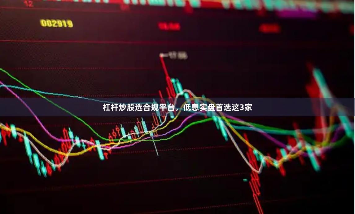 杠杆炒股选合规平台，低息实盘首选这3家