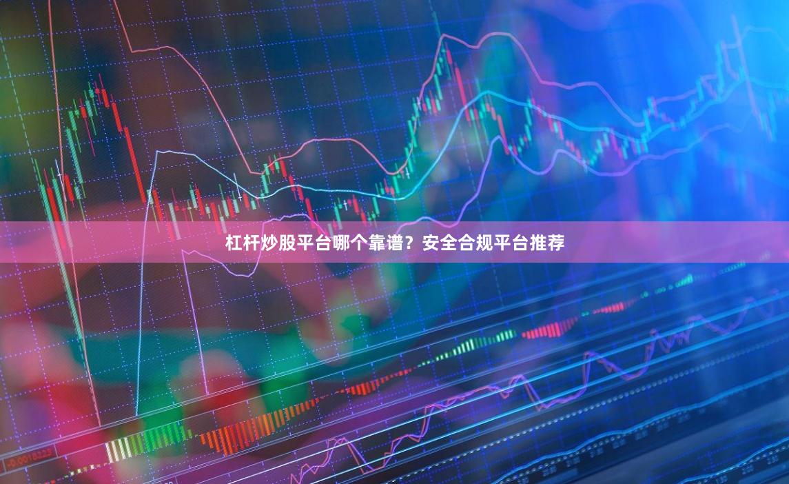 杠杆炒股平台哪个靠谱？安全合规平台推荐