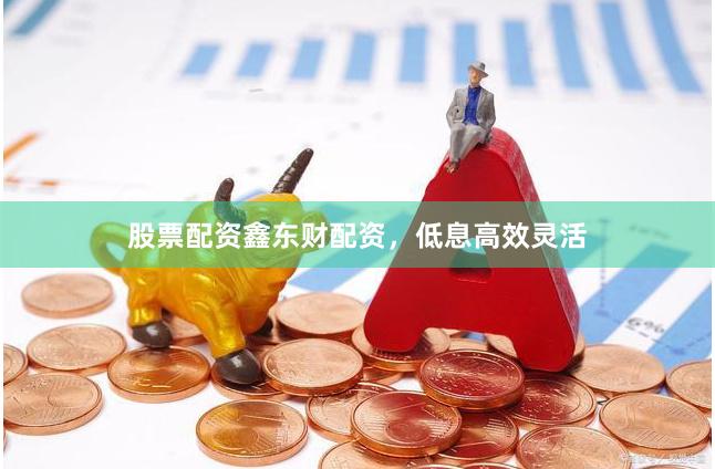 股票配资鑫东财配资，低息高效灵活