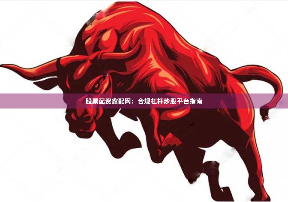 股票配资鑫配网:合规杠杆炒股平台指南