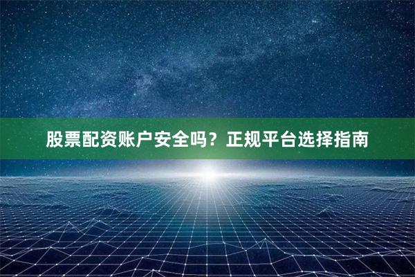 股票配资账户安全吗？正规平台选择指南