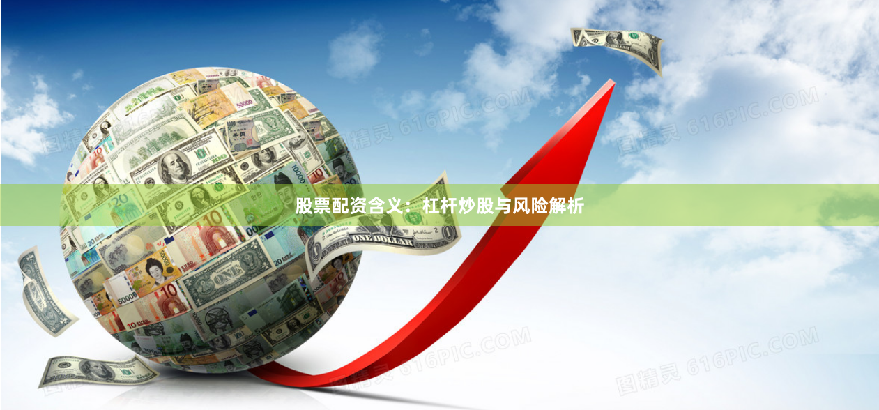 股票配资含义：杠杆炒股与风险解析