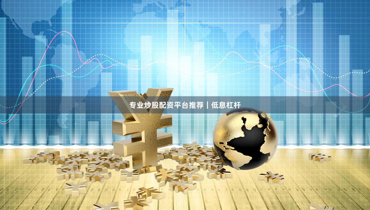 专业炒股配资平台推荐｜低息杠杆