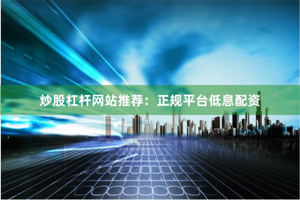 炒股杠杆网站推荐:正规平台低息配资