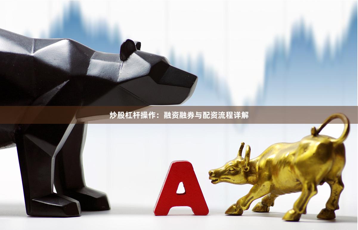 炒股杠杆操作：融资融券与配资流程详解