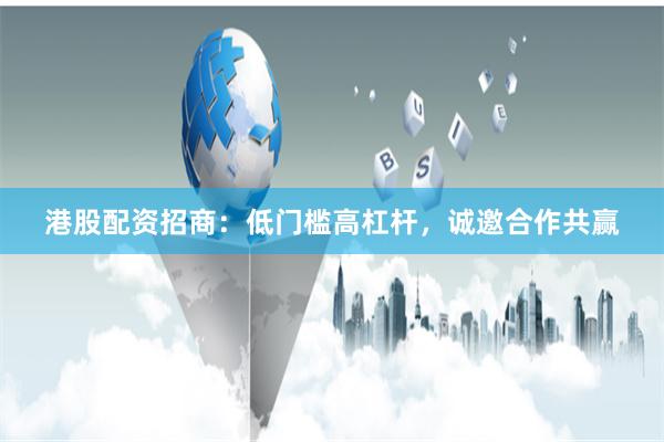 港股配资招商：低门槛高杠杆，诚邀合作共赢