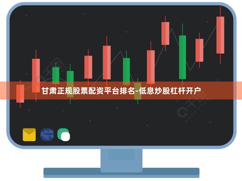 甘肃正规股票配资平台排名-低息炒股杠杆开户