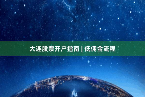 大连股票开户指南 | 低佣金流程