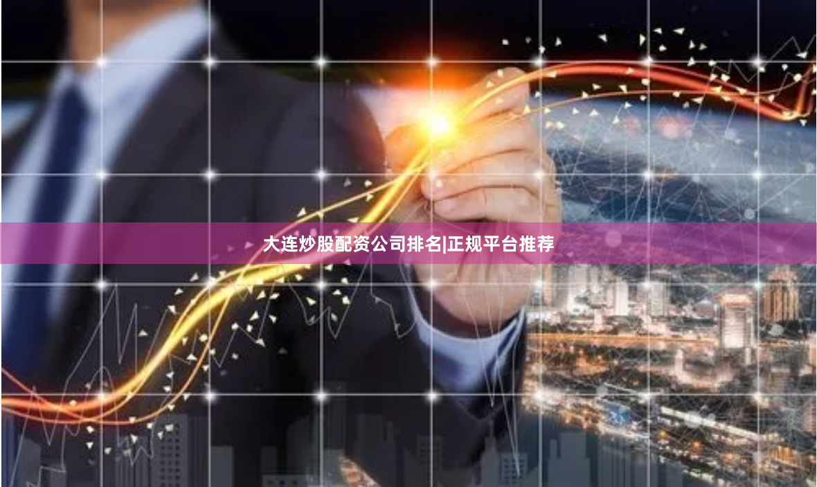 大连炒股配资公司排名|正规平台推荐