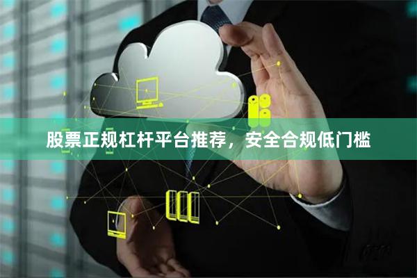 股票正规杠杆平台推荐，安全合规低门槛