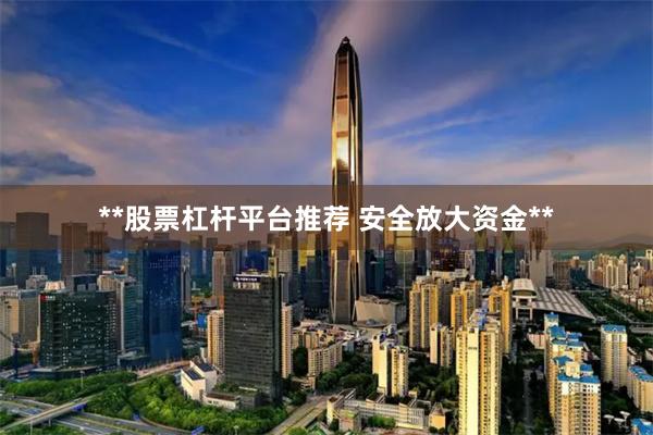 **股票杠杆平台推荐 安全放大资金**