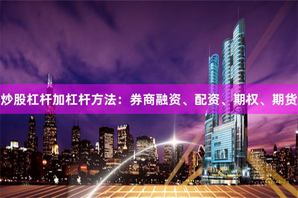 炒股杠杆加杠杆方法：券商融资、配资、期权、期货