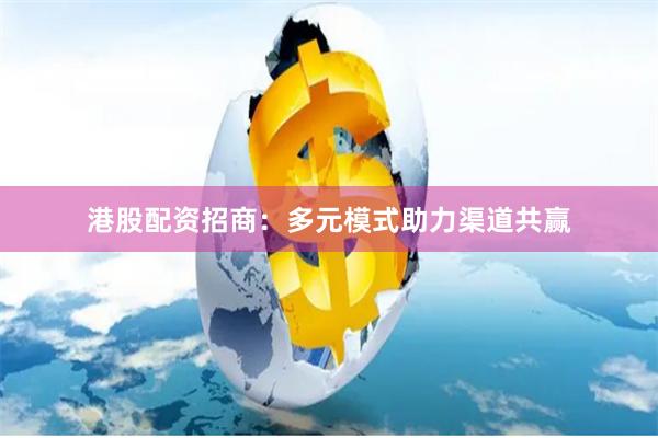 港股配资招商：多元模式助力渠道共赢