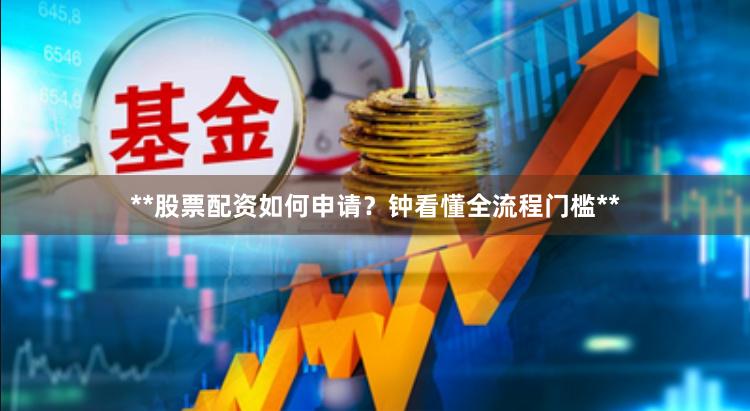 **股票配资如何申请？钟看懂全流程门槛**