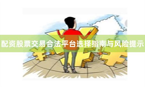 配资股票交易合法平台选择指南与风险提示