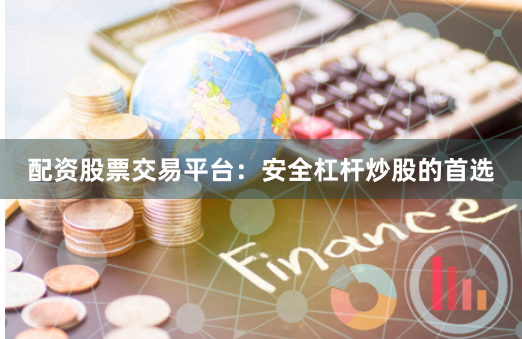 配资股票交易平台：安全杠杆炒股的首选