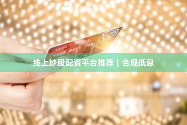 线上炒股配资平台推荐｜合规低息